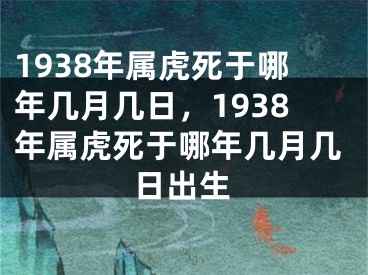 1938年属虎死于哪年几月几日,1938年属虎死于哪年几月几日出生