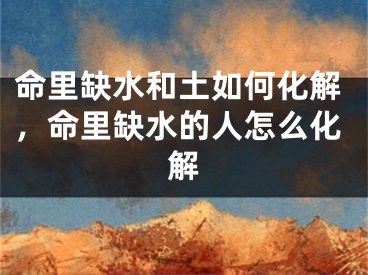 命里缺水和土如何化解,命里缺水的人怎么化解