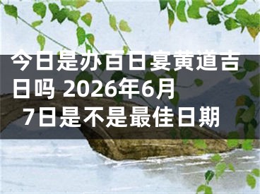 今日是办百日宴黄道吉日吗 2026年6月7日是不是最佳日期