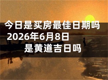 今日是买房最佳日期吗 2026年6月8日是黄道吉日吗