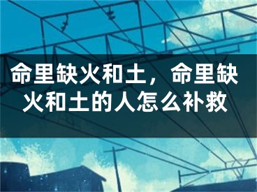 命里缺火和土，命里缺火和土的人怎么补救