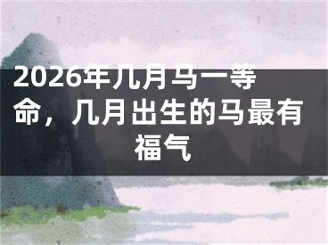2026年几月马一等命，几月出生的马最有福气