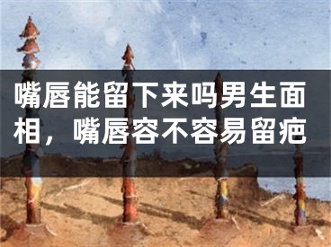 嘴唇能留下来吗男生面相，嘴唇容不容易留疤