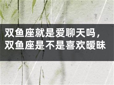 双鱼座就是爱聊天吗，双鱼座是不是喜欢暧昧