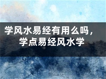 学风水易经有用么吗，学点易经风水学