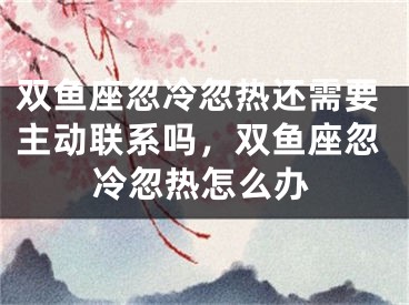 双鱼座忽冷忽热还需要主动联系吗，双鱼座忽冷忽热怎么办
