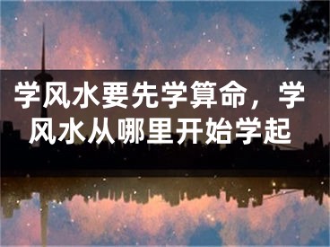 学风水要先学算命，学风水从哪里开始学起