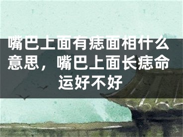 嘴巴上面有痣面相什么意思，嘴巴上面长痣命运好不好