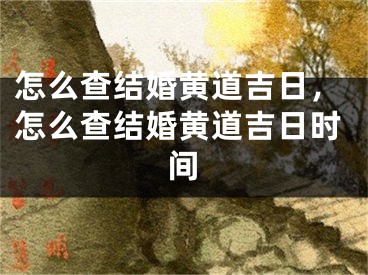 怎么查结婚黄道吉日，怎么查结婚黄道吉日时间