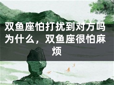 双鱼座怕打扰到对方吗为什么，双鱼座很怕麻烦