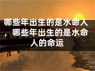 哪些年出生的是水命人，哪些年出生的是水命人的命运