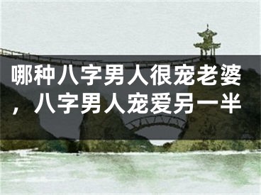 哪种八字男人很宠老婆，八字男人宠爱另一半