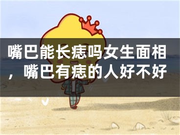 嘴巴能长痣吗女生面相,嘴巴有痣的人好不好