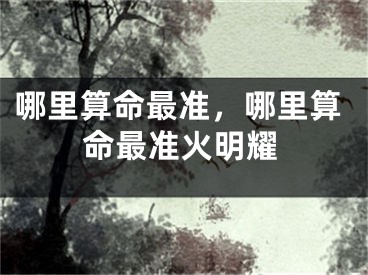 哪里算命最准，哪里算命最准火明耀