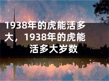 1938年的虎能活多大,1938年的虎能活多大岁数