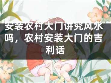 安装农村大门讲究风水吗，农村安装大门的吉利话