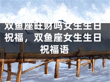 双鱼座旺财吗女生生日祝福,双鱼座女生生日祝福语