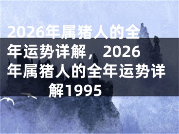 2026年属猪人的全年运势详解，2026年属猪人的全年运势详解1995