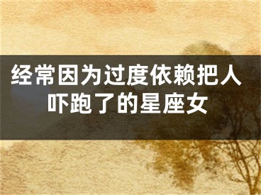经常因为过度依赖把人吓跑了的星座女