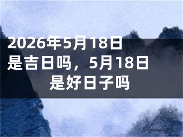 2026年5月18日是吉日吗，5月18日是好日子吗 