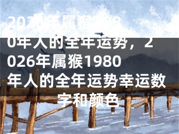 2026年属猴1980年人的全年运势，2026年属猴1980年人的全年运势幸运数字和颜色