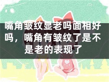 嘴角皱纹显老吗面相好吗,嘴角有皱纹了是不是老的表现了