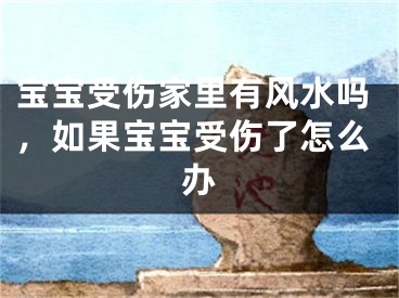 宝宝受伤家里有风水吗,如果宝宝受伤了怎么办