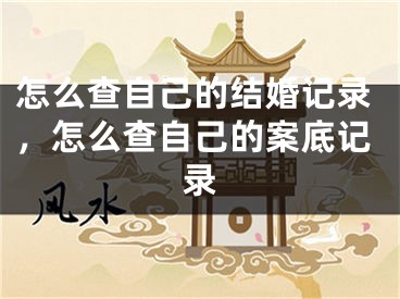 怎么查自己的结婚记录，怎么查自己的案底记录