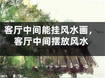 客厅中间能挂风水画,客厅中间摆放风水