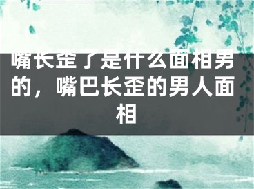 嘴长歪了是什么面相男的，嘴巴长歪的男人面相