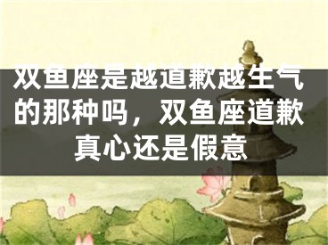 双鱼座是越道歉越生气的那种吗，双鱼座道歉真心还是假意