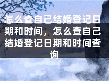 怎么查自己结婚登记日期和时间，怎么查自己结婚登记日期和时间查询