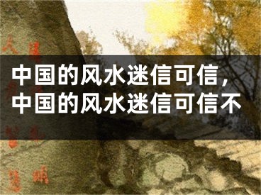 中国的风水迷信可信,中国的风水迷信可信不