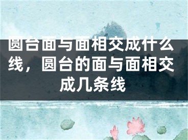 圆台面与面相交成什么线，圆台的面与面相交成几条线