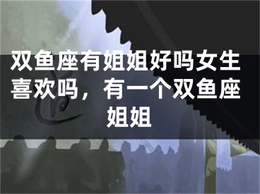 双鱼座有姐姐好吗女生喜欢吗，有一个双鱼座姐姐