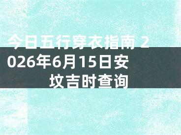 今日五行穿衣指南 2026年6月15日安坟吉时查询