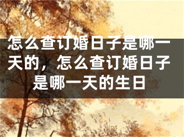 怎么查订婚日子是哪一天的,怎么查订婚日子是哪一天的生日