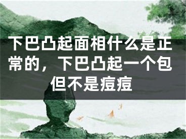 下巴凸起面相什么是正常的，下巴凸起一个包但不是痘痘