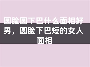 圆脸圆下巴什么面相好男，圆脸下巴短的女人面相