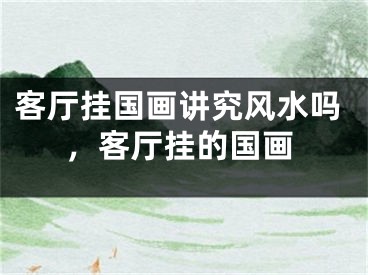 客厅挂国画讲究风水吗，客厅挂的国画