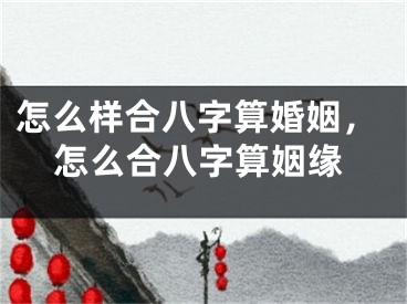 怎么样合八字算婚姻，怎么合八字算姻缘