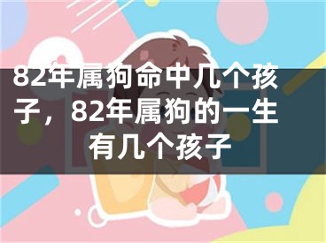 82年属狗命中几个孩子，82年属狗的一生有几个孩子