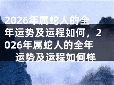 2026年属蛇人的全年运势及运程如何，2026年属蛇人的全年运势及运程如何样