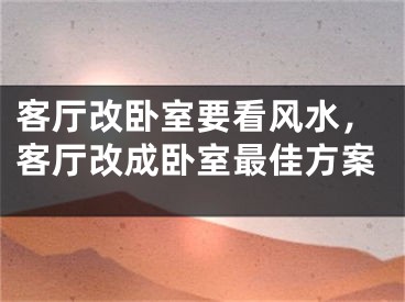 客厅改卧室要看风水,客厅改成卧室最佳方案