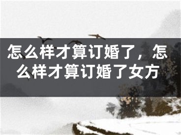 怎么样才算订婚了，怎么样才算订婚了女方