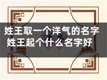 姓王取一个洋气的名字 姓王起个什么名字好
