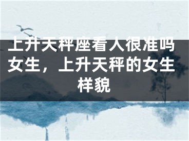 上升天秤座看人很准吗女生，上升天秤的女生样貌