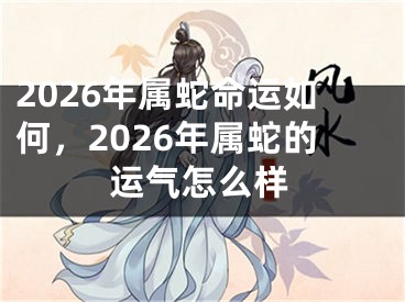 2026年属蛇命运如何,2026年属蛇的运气怎么样