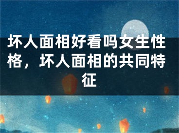 坏人面相好看吗女生性格，坏人面相的共同特征