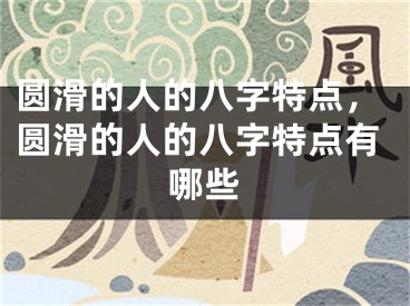 圆滑的人的八字特点，圆滑的人的八字特点有哪些